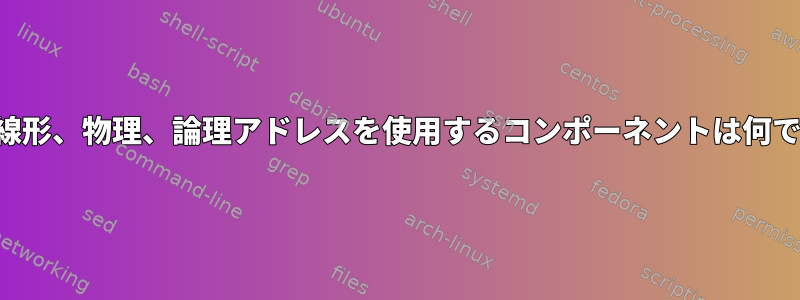 仮想、線形、物理、論理アドレスを使用するコンポーネントは何ですか？