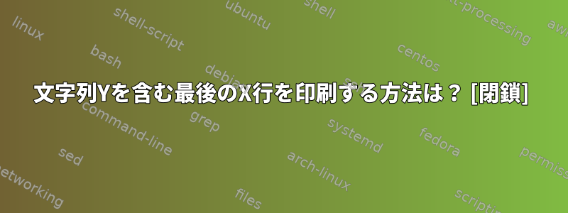 文字列Yを含む最後のX行を印刷する方法は？ [閉鎖]