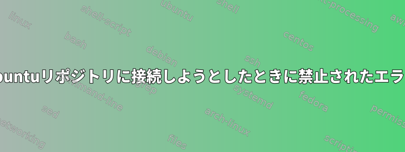 403 Ubuntuリポジトリに接続しようとしたときに禁止されたエラー