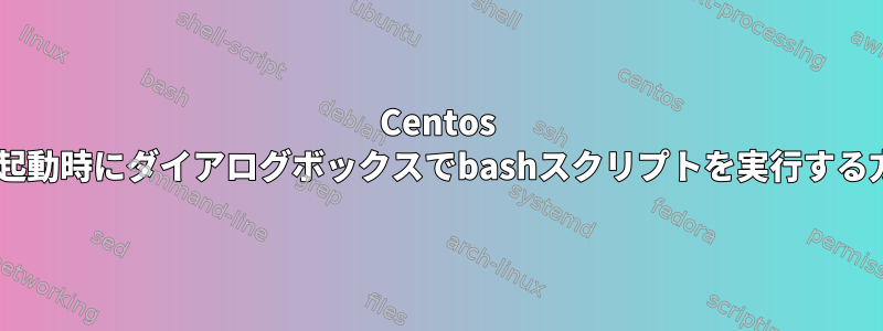 Centos 7の起動時にダイアログボックスでbashスクリプトを実行する方法