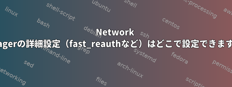 Network Managerの詳細設定（fast_reauthなど）はどこで設定できますか？