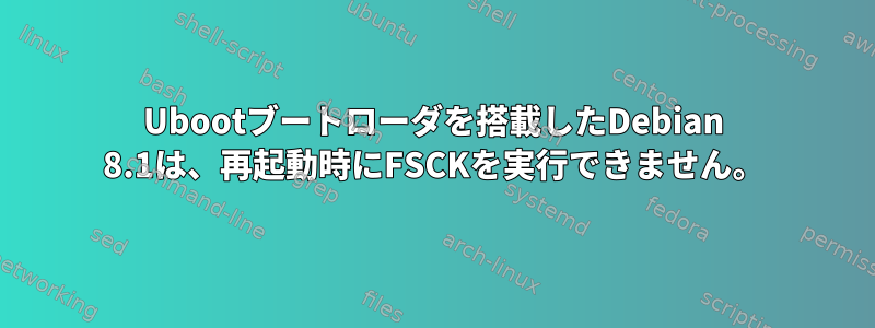 Ubootブートローダを搭載したDebian 8.1は、再起動時にFSCKを実行できません。