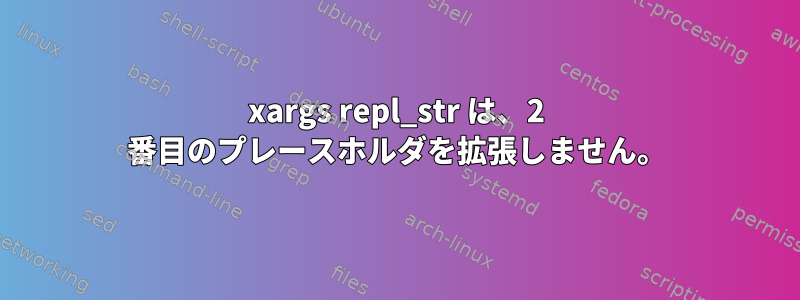 xargs repl_str は、2 番目のプレースホルダを拡張しません。