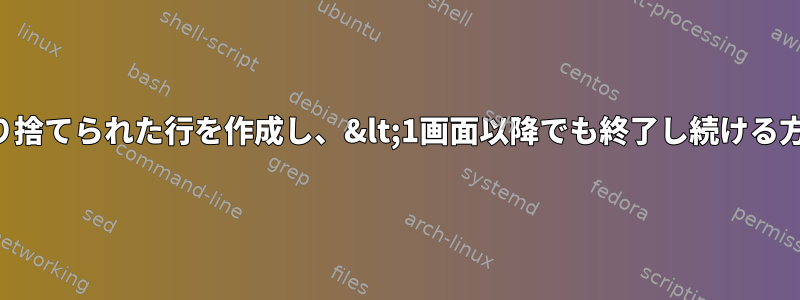 「より少なく」切り捨てられた行を作成し、&lt;1画面以降でも終了し続ける方法はありますか？