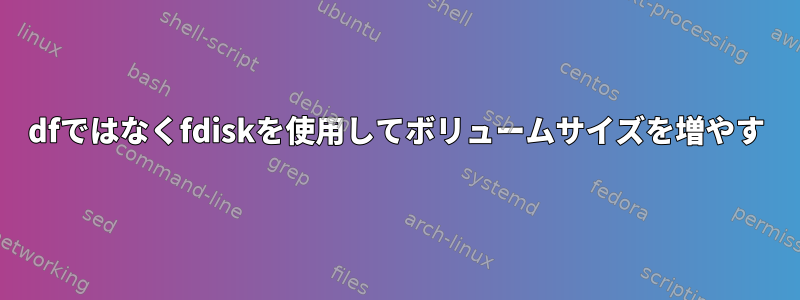 dfではなくfdiskを使用してボリュームサイズを増やす