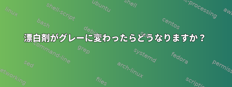 漂白剤がグレーに変わったらどうなりますか？