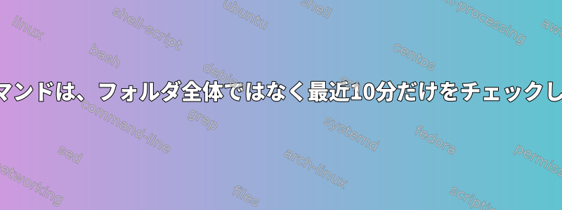 検索コマンドは、フォルダ全体ではなく最近10分だけをチェックします。