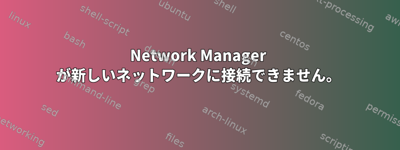 Network Manager が新しいネットワークに接続できません。