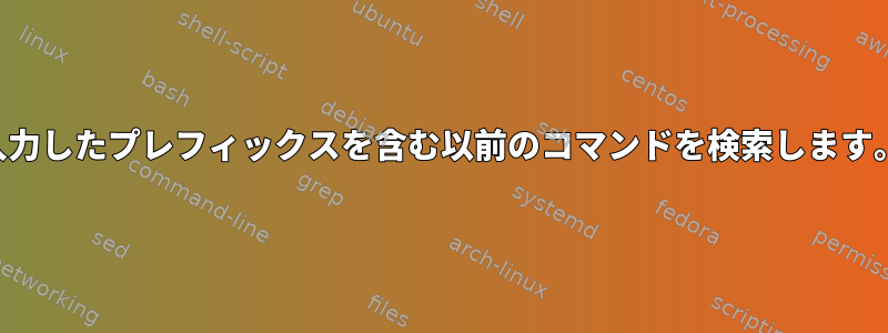 入力したプレフィックスを含む以前のコマンドを検索します。