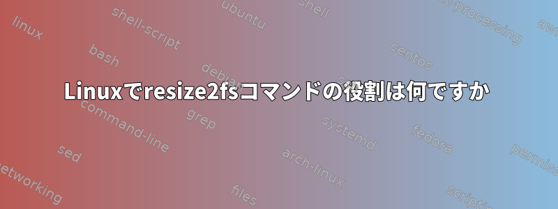 Linuxでresize2fsコマンドの役割は何ですか