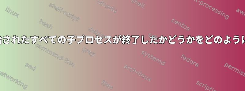 スクリプトで開始されたすべての子プロセスが終了したかどうかをどのように検出しますか？