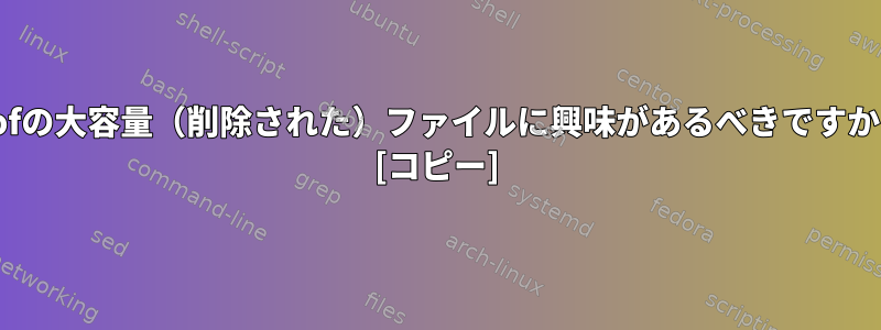 lsofの大容量（削除された）ファイルに興味があるべきですか？ [コピー]