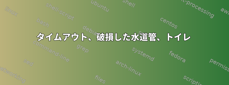 タイムアウト、破損した水道管、トイレ