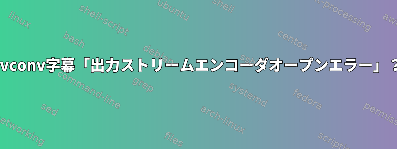 avconv字幕「出力ストリームエンコーダオープンエラー」？