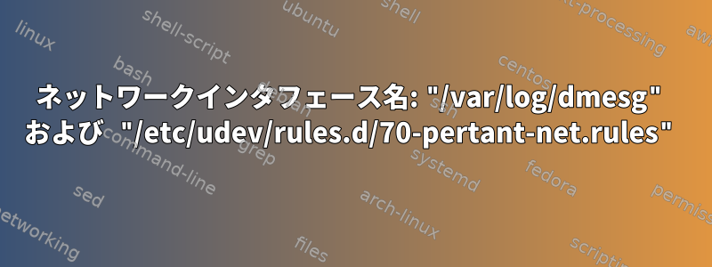 ネットワークインタフェース名: "/var/log/dmesg" および "/etc/udev/rules.d/70-pertant-net.rules"