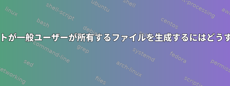 このbashスクリプトが一般ユーザーが所有するファイルを生成するにはどうすればよいですか？