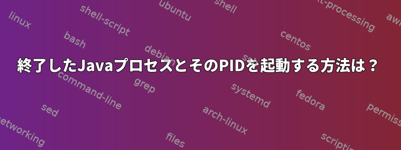 終了したJavaプロセスとそのPIDを起動する方法は？