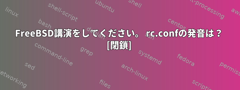 FreeBSD講演をしてください。 rc.confの発音は？ [閉鎖]