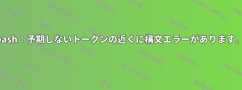 bash：予期しないトークンの近くに構文エラーがあります。