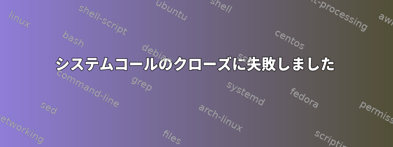 システムコールのクローズに失敗しました