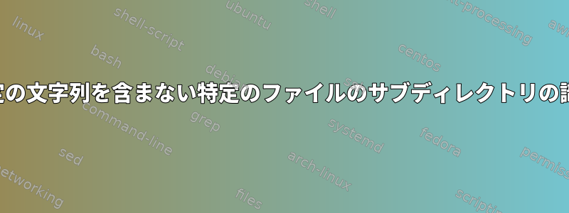 特定の文字列を含まない特定のファイルのサブディレクトリの識別