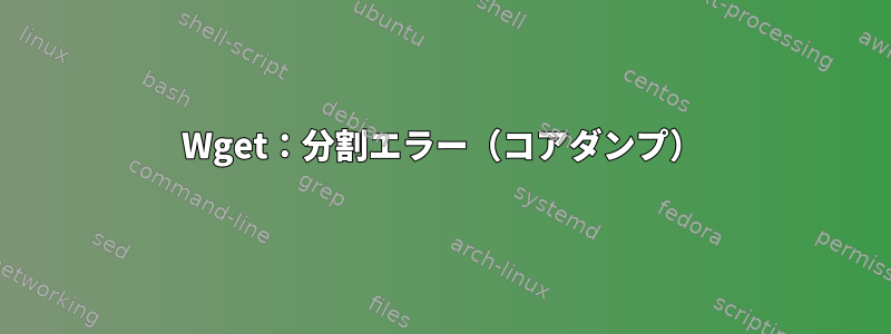 Wget：分割エラー（コアダンプ）