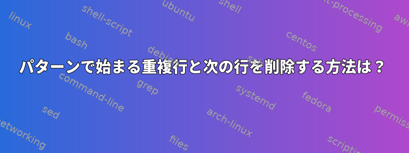 パターンで始まる重複行と次の行を削除する方法は？