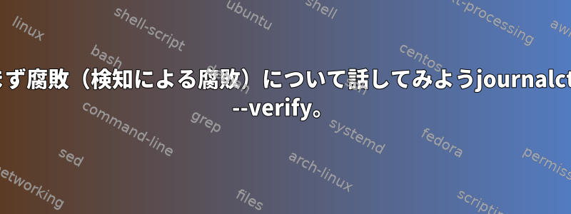 まず腐敗（検知による腐敗）について話してみようjournalctl --verify。