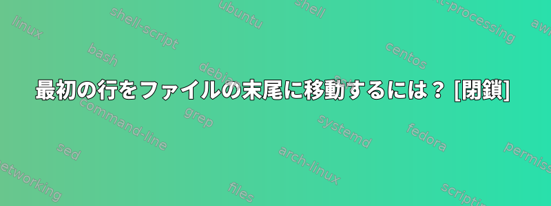 最初の行をファイルの末尾に移動するには？ [閉鎖]