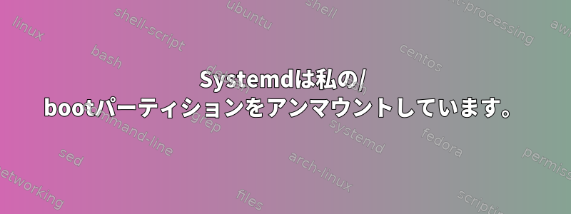 Systemdは私の/ bootパーティションをアンマウントしています。