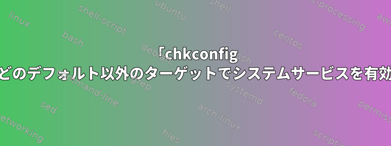 「chkconfig --level」などのデフォルト以外のターゲットでシステムサービスを有効にします。