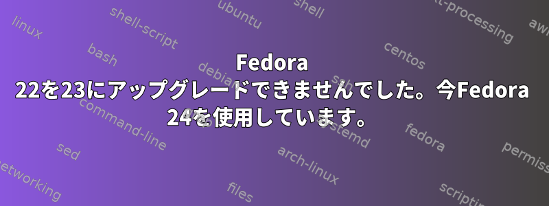 Fedora 22を23にアップグレードできませんでした。今Fedora 24を使用しています。