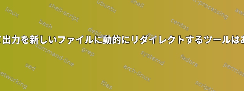 要求に応じて出力を新しいファイルに動的にリダイレクトするツールはありますか？