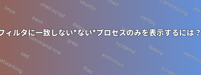 フィルタに一致しない*ない*プロセスのみを表示するには？