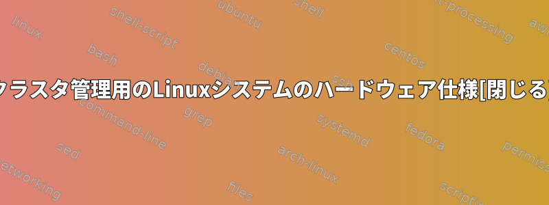 クラスタ管理用のLinuxシステムのハードウェア仕様[閉じる]