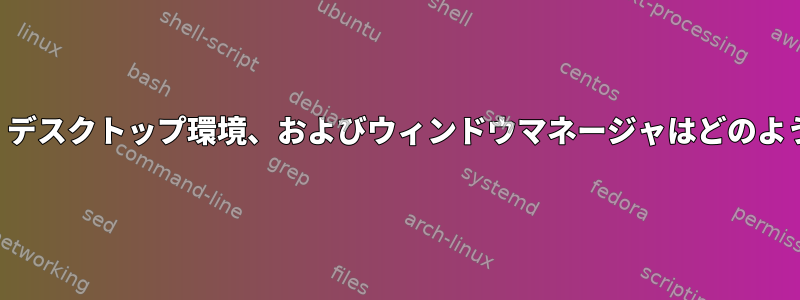 エンドユーザープロセス、デスクトップ環境、およびウィンドウマネージャはどのように互いに通信しますか？