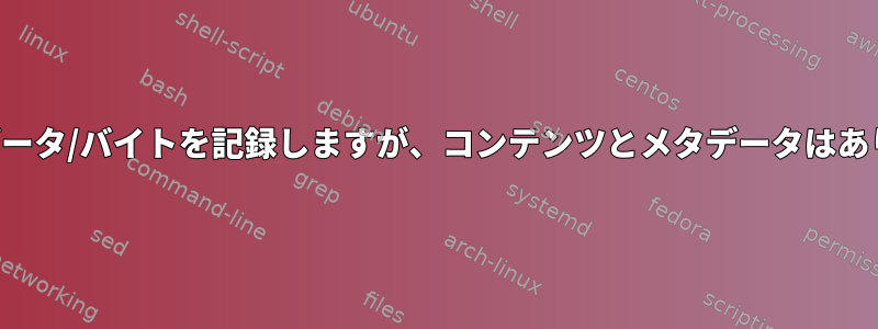 ファイルにデータ/バイトを記録しますが、コンテンツとメタデータはありませんか？