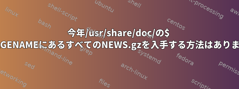 今年/usr/share/doc/の$ PACKAGENAMEにあるすべてのNEWS.gzを入手する方法はありますか？