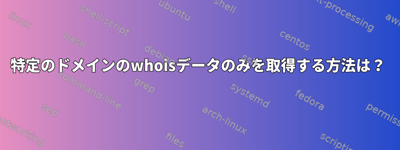 特定のドメインのwhoisデータのみを取得する方法は？