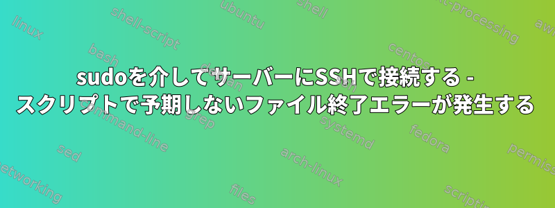 sudoを介してサーバーにSSHで接続する - スクリプトで予期しないファイル終了エラーが発生する