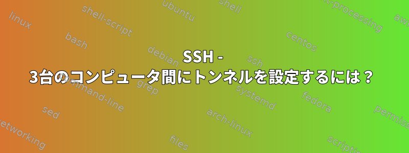 SSH - 3台のコンピュータ間にトンネルを設定するには？