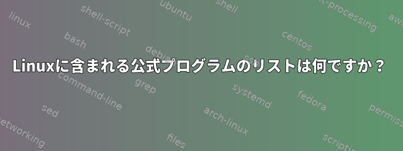 Linuxに含まれる公式プログラムのリストは何ですか？