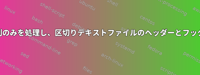 awkを使用して特定の列のみを処理し、区切りテキストファイルのヘッダーとフッターを無視する方法は？