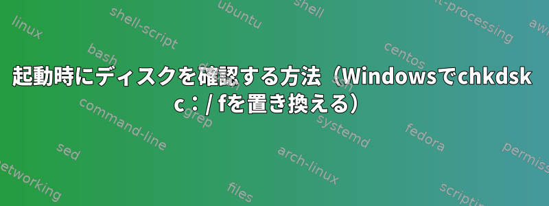 起動時にディスクを確認する方法（Windowsでchkdsk c：/ fを置き換える）