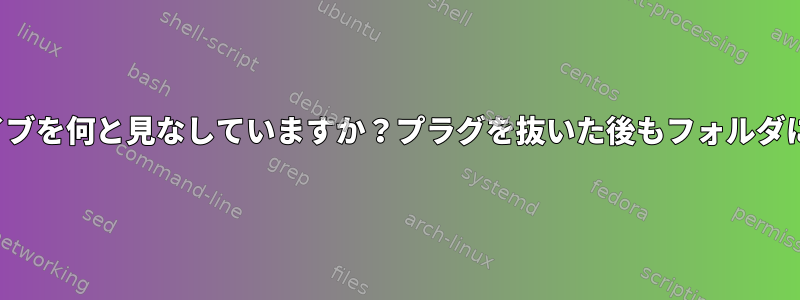 Linuxは接続されたUSBドライブを何と見なしていますか？プラグを抜いた後もフォルダに残っているのはなぜですか？