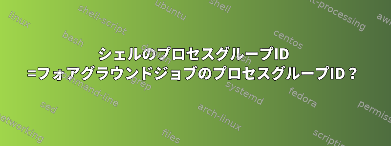 シェルのプロセスグループID =フォアグラウンドジョブのプロセスグループID？