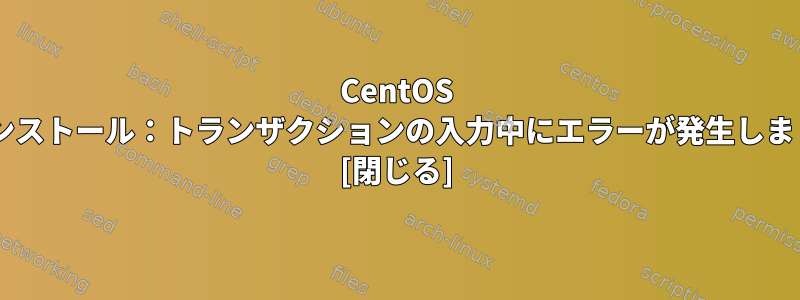 CentOS 7のインストール：トランザクションの入力中にエラーが発生しました。 [閉じる]