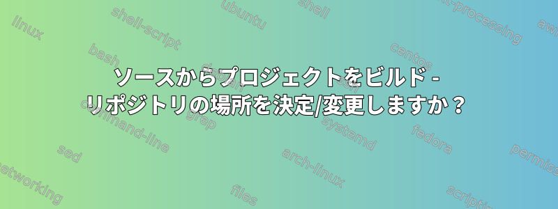 ソースからプロジェクトをビルド - リポジトリの場所を決定/変更しますか？