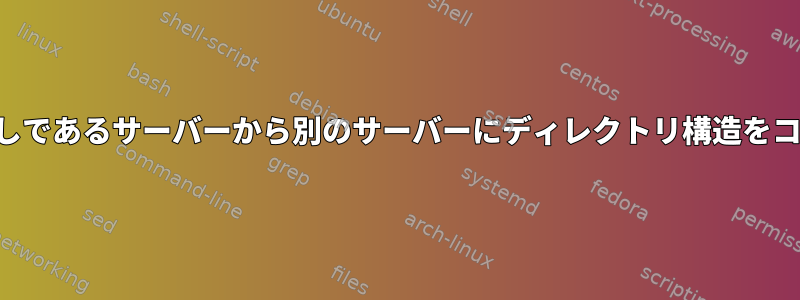 ルートユーザーなしであるサーバーから別のサーバーにディレクトリ構造をコピーする方法は？