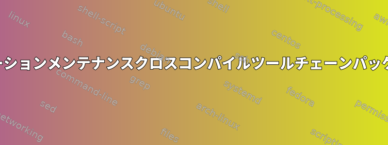 どのディストリビューションメンテナンスクロスコンパイルツールチェーンパッケージはありますか？